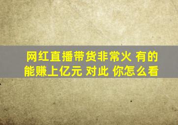 网红直播带货非常火 有的能赚上亿元 对此 你怎么看